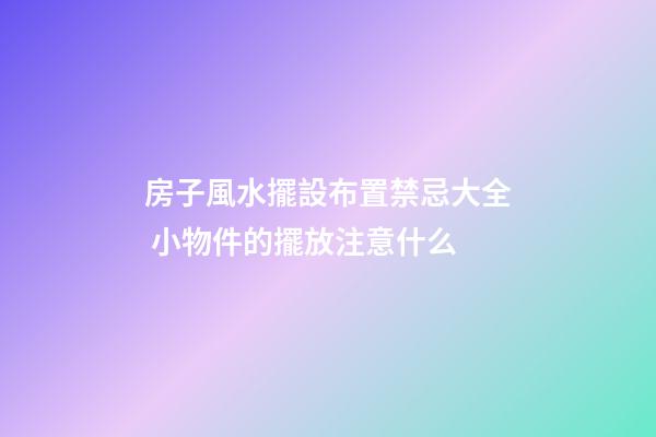 房子風水擺設布置禁忌大全 小物件的擺放注意什么